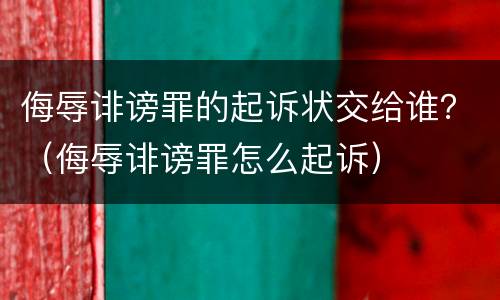 侮辱诽谤罪的起诉状交给谁？（侮辱诽谤罪怎么起诉）