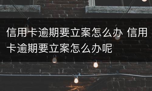 信用卡逾期要立案怎么办 信用卡逾期要立案怎么办呢