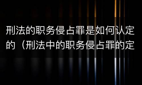 刑法的职务侵占罪是如何认定的（刑法中的职务侵占罪的定义）