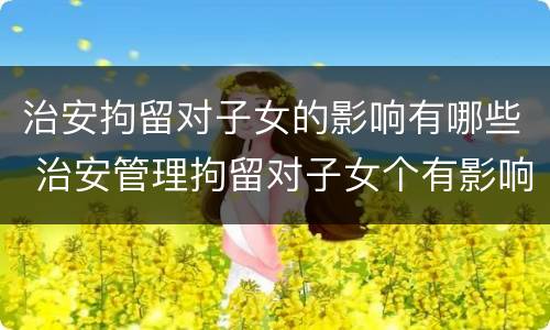 治安拘留对子女的影响有哪些 治安管理拘留对子女个有影响