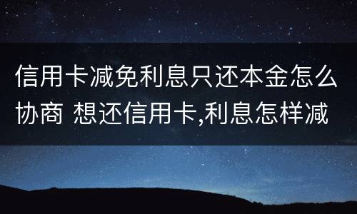 信用卡减免利息只还本金怎么协商 想还信用卡,利息怎样减免