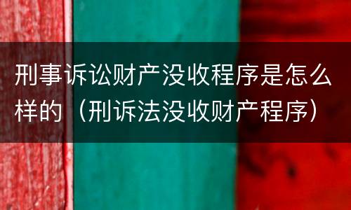 刑事诉讼财产没收程序是怎么样的（刑诉法没收财产程序）