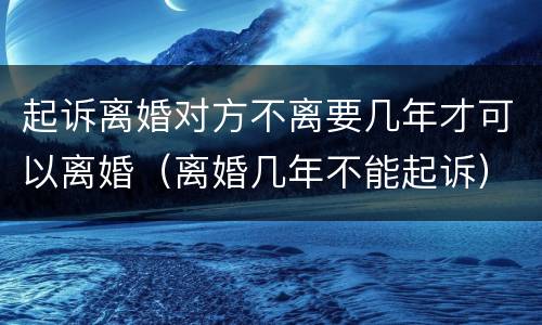 起诉离婚对方不离要几年才可以离婚（离婚几年不能起诉）