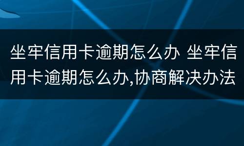 坐牢信用卡逾期怎么办 坐牢信用卡逾期怎么办,协商解决办法