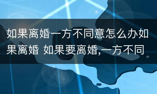 如果离婚一方不同意怎么办如果离婚 如果要离婚,一方不同意怎么办