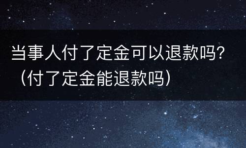 当事人付了定金可以退款吗？（付了定金能退款吗）