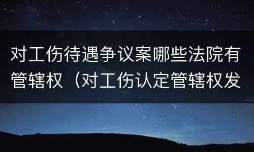 对工伤待遇争议案哪些法院有管辖权（对工伤认定管辖权发生争议的）