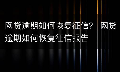 网贷逾期如何恢复征信？ 网贷逾期如何恢复征信报告
