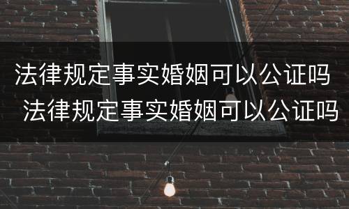 法律规定事实婚姻可以公证吗 法律规定事实婚姻可以公证吗