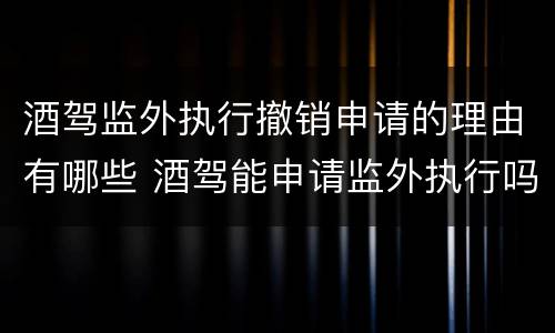 酒驾监外执行撤销申请的理由有哪些 酒驾能申请监外执行吗