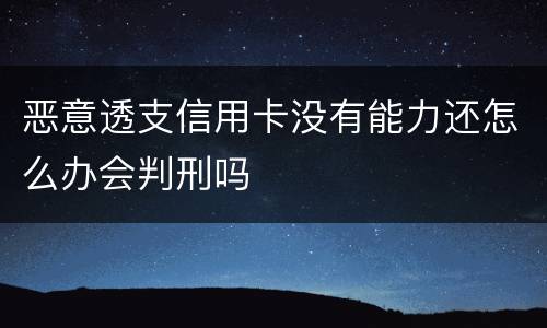 恶意透支信用卡没有能力还怎么办会判刑吗