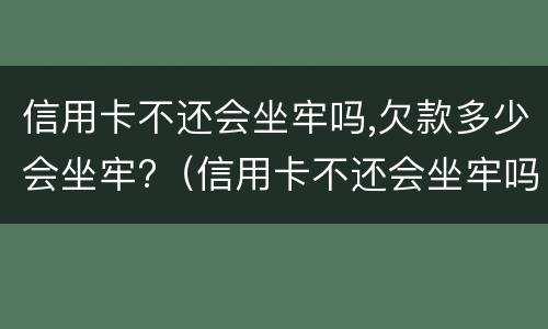 信用卡不还会坐牢吗,欠款多少会坐牢?（信用卡不还会坐牢吗欠款多少会坐牢）