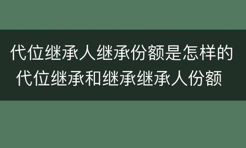 代位继承人继承份额是怎样的 代位继承和继承继承人份额