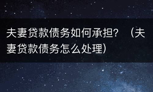 夫妻贷款债务如何承担？（夫妻贷款债务怎么处理）