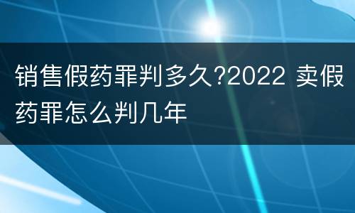 销售假药罪判多久?2022 卖假药罪怎么判几年
