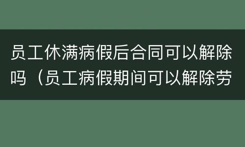 员工休满病假后合同可以解除吗（员工病假期间可以解除劳动合同吗）