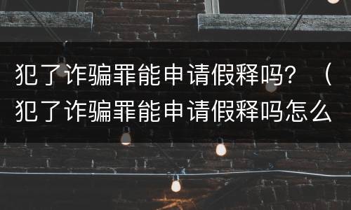 犯了诈骗罪能申请假释吗？（犯了诈骗罪能申请假释吗怎么办）