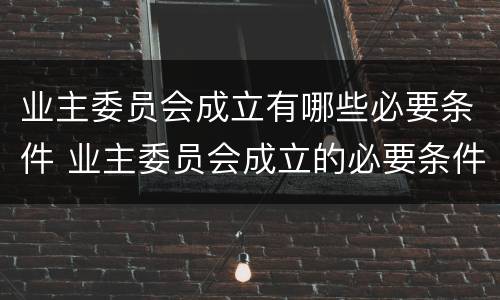 业主委员会成立有哪些必要条件 业主委员会成立的必要条件
