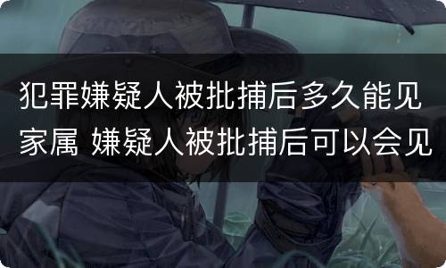 犯罪嫌疑人被批捕后多久能见家属 嫌疑人被批捕后可以会见家属吗?