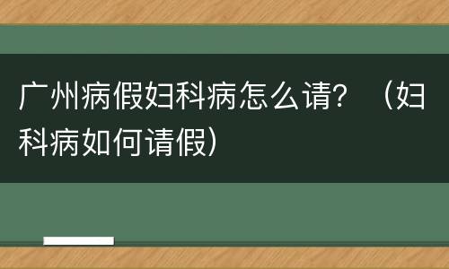 广州病假妇科病怎么请？（妇科病如何请假）