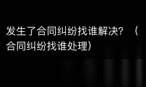 发生了合同纠纷找谁解决？（合同纠纷找谁处理）