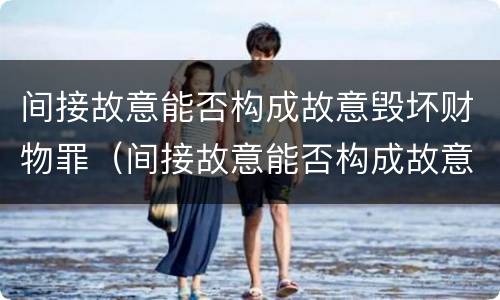 间接故意能否构成故意毁坏财物罪（间接故意能否构成故意毁坏财物罪立案标准）