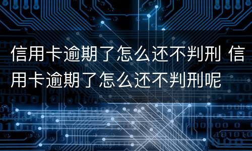 信用卡逾期了怎么还不判刑 信用卡逾期了怎么还不判刑呢