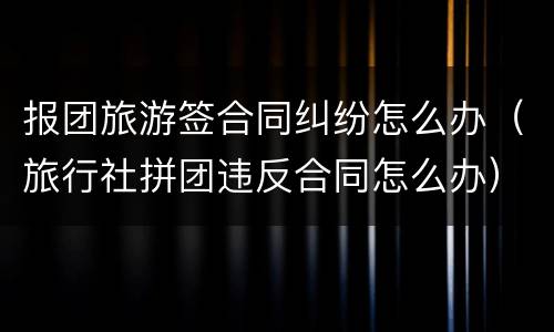 报团旅游签合同纠纷怎么办（旅行社拼团违反合同怎么办）