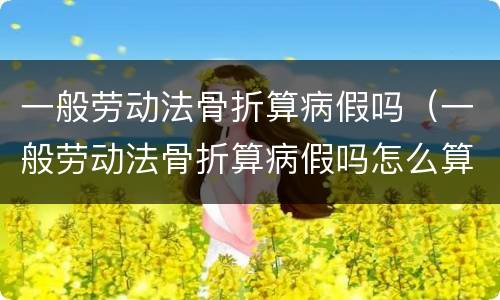 一般劳动法骨折算病假吗（一般劳动法骨折算病假吗怎么算）