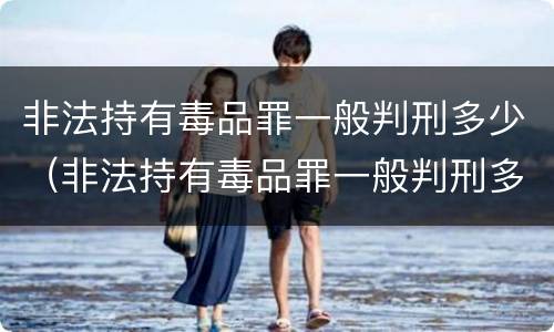 非法持有毒品罪一般判刑多少（非法持有毒品罪一般判刑多少天）