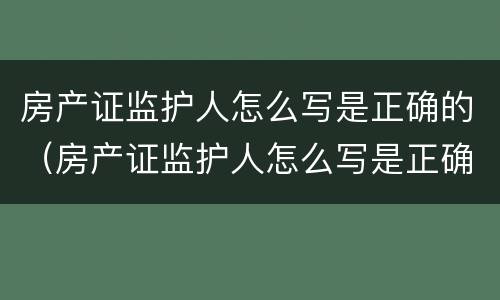 房产证监护人怎么写是正确的（房产证监护人怎么写是正确的呢）