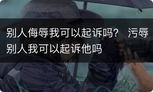 别人侮辱我可以起诉吗？ 污辱别人我可以起诉他吗