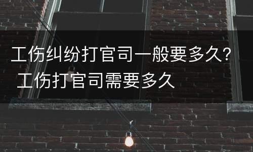 工伤纠纷打官司一般要多久？ 工伤打官司需要多久