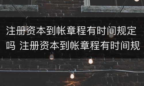 注册资本到帐章程有时间规定吗 注册资本到帐章程有时间规定吗
