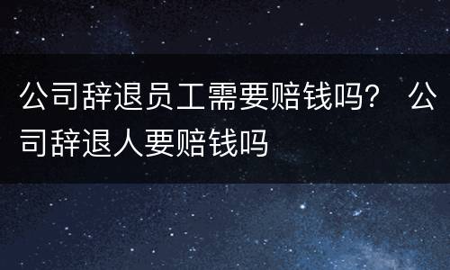 公司辞退员工需要赔钱吗？ 公司辞退人要赔钱吗