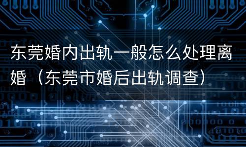 东莞婚内出轨一般怎么处理离婚（东莞市婚后出轨调查）