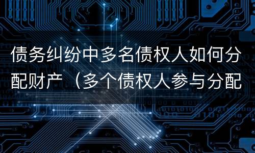 债务纠纷中多名债权人如何分配财产（多个债权人参与分配怎么处理）