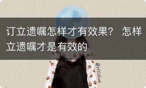 订立遗嘱怎样才有效果？ 怎样立遗嘱才是有效的