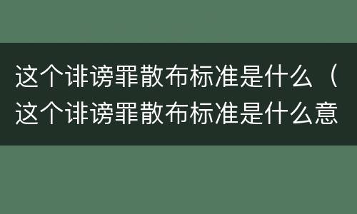 这个诽谤罪散布标准是什么（这个诽谤罪散布标准是什么意思）