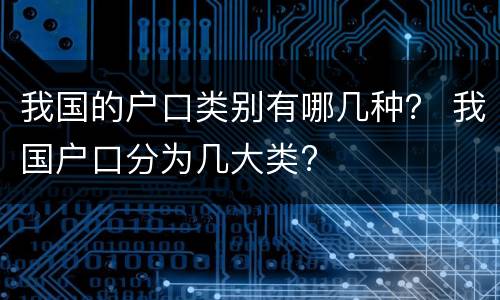 我国的户口类别有哪几种？ 我国户口分为几大类?