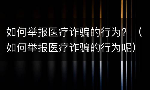 如何举报医疗诈骗的行为？（如何举报医疗诈骗的行为呢）