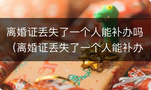 离婚证丢失了一个人能补办吗（离婚证丢失了一个人能补办吗需要多久）