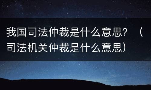 我国司法仲裁是什么意思？（司法机关仲裁是什么意思）