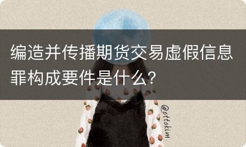 编造并传播期货交易虚假信息罪构成要件是什么？