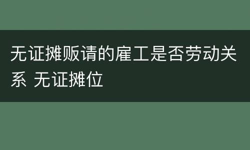 无证摊贩请的雇工是否劳动关系 无证摊位