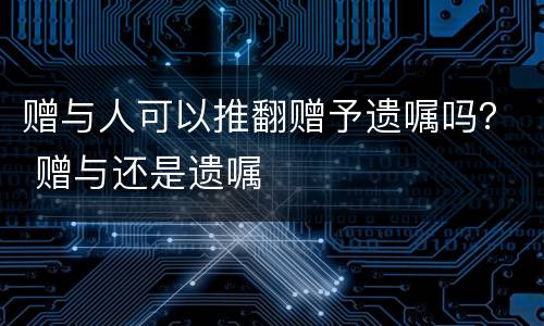 赠与人可以推翻赠予遗嘱吗？ 赠与还是遗嘱