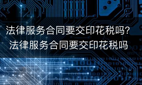 法律服务合同要交印花税吗？ 法律服务合同要交印花税吗