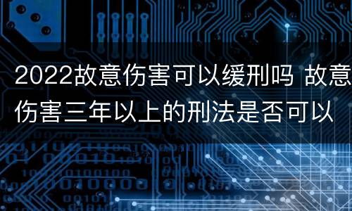 2022故意伤害可以缓刑吗 故意伤害三年以上的刑法是否可以缓刑