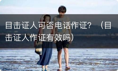 目击证人可否电话作证？（目击证人作证有效吗）
