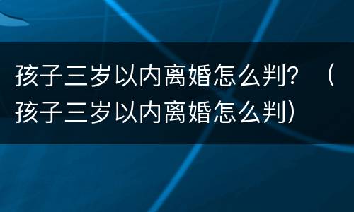 孩子三岁以内离婚怎么判？（孩子三岁以内离婚怎么判）